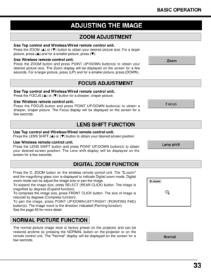 Page 33The normal picture image level is factory preset on the projector and can be
restored anytime by pressing the NORMAL button on the projector or on the
remote control unit. The Normal display will be displayed on the screen for a
few seconds.Press the D. ZOOM button on the wireless remote control unit. The D.zoom
and the magnifying-glass icon is displayed to indicate Digital zoom mode. Digital
zoom mode can be adjust the image size or pan the image.
To expand the image size, press SELECT (REAR CLICK)...