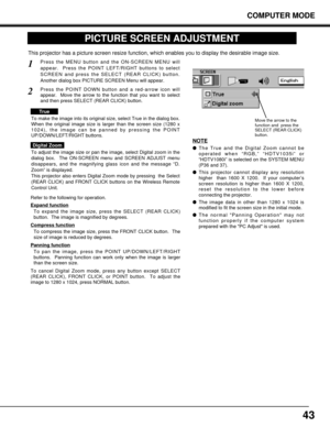 Page 4343
COMPUTER MODE
PICTURE SCREEN ADJUSTMENT
This projector has a picture screen resize function, which enables you to display the desirable image size.
Press the MENU button and the ON-SCREEN MENU will
appear.  Press the POINT LEFT/RIGHT buttons to select
SCREEN and press the SELECT (REAR CLICK) button.
Another dialog box PICTURE SCREEN Menu will appear.
To adjust the image size or pan the image, select Digital zoom in the
dialog box.  The ON-SCREEN menu and SCREEN ADJUST menu
disappears, and the...