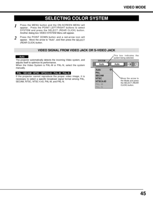 Page 4545
VIDEO MODE
SELECTING COLOR SYSTEM
Press the MENU button and the ON-SCREEN MENU will
appear.  Press the POINT LEFT/RIGHT buttons to select
SYSTEM and press the SELECT (REAR CLICK) button.
Another dialog box VIDEO SYSTEM Menu will appear. 
Press the POINT DOWN button and a red-arrow icon will
appear.  Move the arrow to Auto, and then press the 
SELECT
(REAR CLICK) button.  
1
2
The projector automatically detects the incoming Video system, and
adjusts itself to optimize its performance.
When the Video...