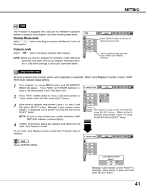 Page 4141
SETTING
Lamp counter reset
Move pointer to Lamp counter reset and then
press SELECT button.  
Move arrow to
replaced lamp number (Lamp 1 or Lamp
2) and then press 
SELECT button.
USB
Projector mode
Select   when controlling a projector with computer.
NOTE:Before you control a projector by computer, install USB driver
(optionally sold parts) and set up computer following instruc-
tion in USB driver package. Contact your authorized dealer.
This Projector is equipped with USB port for interactive...