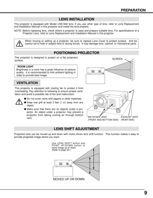 Page 99
PREPARATION
POSITIONING PROJECTOR
This projector is equipped with Model LNS-S02 lens. If you use other type of lens, refer to Lens Replacement
and Installation Manual in this projector and install the lens properly.
NOTE: Before replacing lens, check where a projector is used and prepare suitable lens. For specifications of a
Projector Lens, refer to Lens Replacement and Installation Manual in this projector
LENS INSTALLATION
When moving or setting up a projector, be sure to replace Lens Cover to...