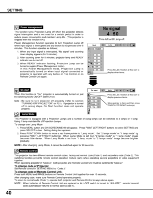 Page 4040
SETTING
This function turns Projection Lamp off when this projector detects
signal interruption and is not used for a certain period in order to
reduce power consumption and maintain Lamp-life.  (This projector is
shipped with this function ON.)
Power Management function operates to turn Projection Lamp off
when input signal is interrupted and any button is not pressed over 5
minutes.  This function operates as follows;
1. When any input signal is interrupted, “No signal” and counting
down display...