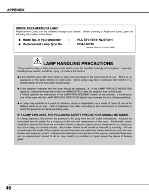 Page 4646
APPENDIX
This projector uses a high-pressure lamp which must be handled carefully and properly.  Improper
handling may result in accidents, injury, or create a fire hazard.
Lamp lifetime may differ from lamp to lamp and according to the environment of use.  There is no
guarantee of the same lifetime for each lamp.  Some lamps may fail or terminate their lifetime in a
shorter period of time than other similar lamps.
If the projector indicates that the lamp should be replaced, i.e., if the LAMP...