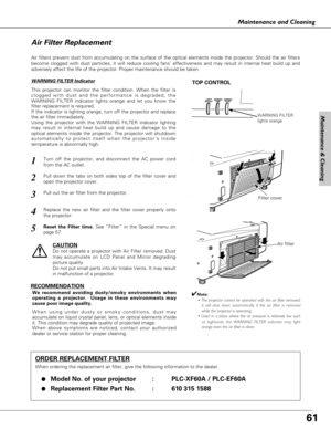 Page 6161
Maintenance and Cleaning
Turn off the projector, and disconnect the AC power cord
from the AC outlet.1
2
3
4
RECOMMENDATION
We recommend avoiding dusty/smoky environments when
operating a projector.  Usage in these environments may
cause poor image quality.
When using under dusty or smoky conditions, dust may
accumulate on liquid crystal panel, lens, or optical elements inside
it. This condition may degrade quality of projected image.
When above symptoms are noticed, contact your authorized
dealer or...