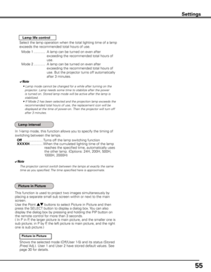 Page 55
55

Select the lamp operation when the total lighting time of a lamp 
exceeds the recommended total hours of use.
  Mode 1 ............  A lamp can be turned on even after 
exceeding the recommended total hours of 
use.
  Mode 2  ............  A lamp can be turned on even after 
exceeding the recommended total hours of 
use. But the projector turns off automatically 
after 3 minutes.
Lamp life control
✔Note
• Lamp mode cannot be changed for a while after turning on the 
projector. Lamp needs some time...