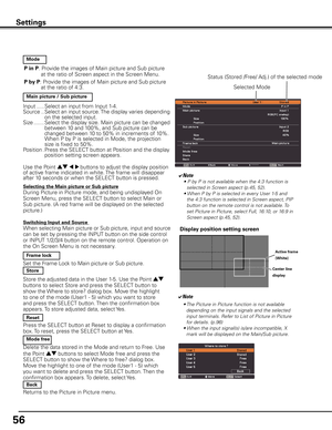 Page 56
56

Settings
P in P: Provide the images of Main picture and Sub picture 
at the ratio of Screen aspect in the Screen Menu. 
P by P: Provide the images of Main picture and Sub picture at the ratio of 4:3.
  Mode
  Main picture / Sub picture
Input .....Select an input from Input 1-4. Source  ..  
Select an input source. The display varies depending on the selected input.Size  .......  
Select the display size. Main picture can be changed   between 10 and 100%, and Sub picture can be changed between 10 to...