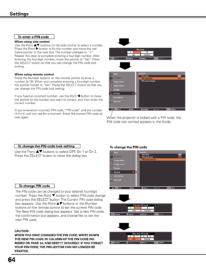 Page 64
64

When the projector is locked with a PIN code, the 
PIN code lock symbol appears in the Guide.
To change the PIN code lock setting
To enter a PIN code
When using side control
Use the Point ed buttons on the side control to select a number. 
Press the Point 8 button to fix the number and move the red 
frame pointer to the next box. The number changes to “✳.” 
Repeat this step to complete entering a four-digit number. After 
entering the four-digit number, move the pointer to “Set.” Press 
the SELECT...