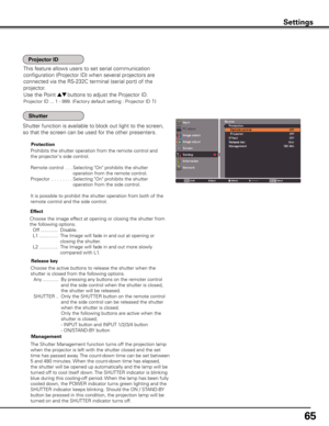 Page 65
65

Use the Point ed buttons to adjust the Projector ID.
Projector ID ... 1 - 999. (Factory default setting : Projector ID 1)
This feature allows users to set serial communication 
configuration (Projector ID) when several projectors are 
connected via the RS-232C terminal (serial port) of the 
projector.
Shutter function is available to block out light to the screen, 
so that the screen can be used for the other presenters.
Prohibits the shutter operation from the remote control and 
the...