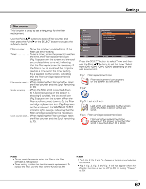 Page 67
67

Filter replacement icon appears on the screen at a set time.
✔Note: 
• Do not reset the counter when the filter or the filter cartridge is not replaced.
• Timer setting notifies that the filter needs replacement. To replace the filter, use the filter control function (p.61).
Fig.1   Filter replacement icon
Filter cartridge replacement icon appears on the screen when the filter scroll is counted down to 0 scroll.　　
Fig.4   Filter cartridge replacement icon
✔Note:
• Fig.1,  Fig.  2,  Fig.  3  and...