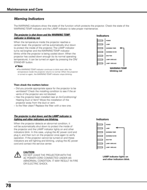 Page 78
7

Maintenance and Care
The WARNING indicators show the state of the function which protects the projector. Check the state of the 
WARNING TEMP. indicator and the LAMP indicator to take proper maintenance. 
Warning Indicators
The projector is shut down and the WARNING TEMP. 
indicator is blinking red.
When the temperature inside the projector reaches a 
certain level, the projector will be automatically shut down 
to protect the inside of the projector. The LAMP indicator 
turns red brighter and...