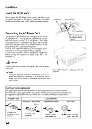 Page 1414
To the AC outlet.
(00 - 40 V AC)
InstallationInstallation
This projector uses nominal input voltages of 100-120 V 
or  200-240  V  AC.    This  projector  automatically  selects 
the  correct  input  voltage.    It  is  designed  to  work  with 
single-phase power systems having a grounded neutral 
conductor.  To reduce the risk of electrical shock, do not 
plug into any other type of power system.
Consult  your  authorized  dealer  or  service  station  if  you 
are not sure of the type of...