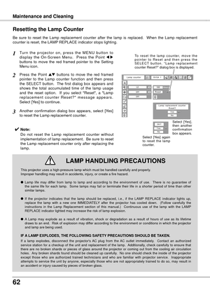 Page 626
Maintenance and Cleaning
Be  sure  to  reset  the  Lamp  replacement  counter  after  the  lamp  is  replaced.    When  the  Lamp  replacement 
counter is reset, the LAMP REPLACE indicator stops lighting.
Turn  the  projector  on,  press  the  MENU  button  to 
display  the  On-Screen  Menu.    Press  the  Point 7  8 
buttons  to  move  the  red  framed  pointer  to  the  Setting 
Menu icon.
Press  the  Point ed  buttons  to  move  the  red  framed 
pointer  to  the  Lamp  counter  function  and...