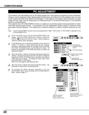 Page 2222
COMPUTER MODE
PC ADJUSTMENT
This Projector can automatically tune to the display signals from most personal computers currently distributed.
However, some computers employ special signal formats which are different from the standard ones and may
not be tuned by the Multi-Scan system of this projector.  If this happens, the projector cannot reproduce a proper
image and the image may be recognized as a flickering picture, a non-synchronized picture, a non-centered
picture or a skewed picture.
This...