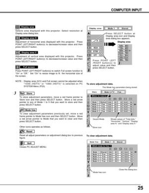 Page 2525
COMPUTER INPUT
NOTE :  Display area (H/V) and Full screen cannot be adjusted when
“1035i (HDTV)” or “1080i (HDTV)” is selected on PC
SYSTEM Menu (P23).
Selects area displayed with this projector. Select resolution at
Display area dialog box.
Display area
Adjustment of horizontal area displayed with this projector.  Press
POINT LEFT/RIGHT button(s) to decrease/increase value and then
press SELECT button.
Display area H
Adjustment of vertical area displayed with this projector.  Press
POINT LEFT/RIGHT...