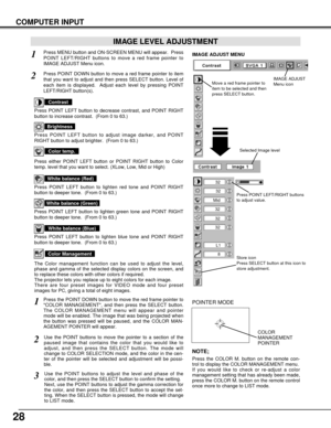 Page 2828
COMPUTER INPUT
Press MENU button and ON-SCREEN MENU will appear.  Press
POINT LEFT/RIGHT buttons to move a red frame pointer to
IMAGE ADJUST Menu icon.1
2Press POINT DOWN button to move a red frame pointer to item
that you want to adjust and then press SELECT button. Level of
each item is displayed.  Adjust each level by pressing POINT
LEFT/RIGHT button(s).
Move a red frame pointer to
item to be selected and then
press SELECT button.
IMAGE ADJUST MENU
IMAGE LEVEL ADJUSTMENT
Press POINT LEFT button to...