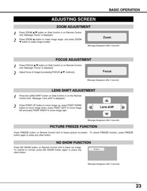 Page 2323
BASIC OPERATION
ADJUSTING SCREEN
ZOOM ADJUSTMENT
FOCUS ADJUSTMENT
1Press ZOOM /button on Side Control or on Remote Control
Unit. Message “Zoom” is displayed.
2Press ZOOM button to make image larger, and press ZOOM
button to make image smaller.
1Press FOCUS /button on Side Control or on Remote Control
Unit. Message “Focus” is displayed.
2Adjust focus of image by pressing FOCUS /button(s) .
LENS SHIFT ADJUSTMENT
Message disappears after 4 seconds.
1Press the LENS SHIFT button on Side Control or...