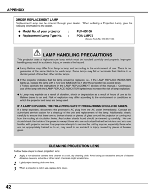 Page 4242
APPENDIX
This projector uses a high-pressure lamp which must be handled carefully and properly. Improper
handling may result in accidents, injury, or create a fire hazard.
Lamp lifetime may differ from lamp to lamp and according to the environment of use. There is no
guarantee of the same lifetime for each lamp. Some lamps may fail or terminate their lifetime in a
shorter period of time than other similar lamps.
If the projector indicates that the lamp should be replaced, i.e., if the LAMP REPLACE...