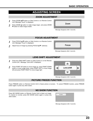 Page 2323
BASIC OPERATION
ADJUSTING SCREEN
ZOOM ADJUSTMENT
FOCUS ADJUSTMENT
1Press ZOOM /button on Side Control or on Remote Control
Unit. Message “Zoom” is displayed.
2Press ZOOM button to make image larger, and press ZOOM
button to make image smaller.
1Press FOCUS /button on Side Control or on Remote Control
Unit. Message “Focus” is displayed.
2Adjust focus of image by pressing FOCUS /button(s) .
LENS SHIFT ADJUSTMENT
Message disappears after 4 seconds.
1Press the LENS SHIFT button on Side Control or...