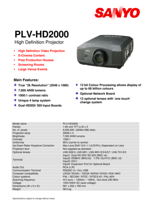 Page 1                                  
 
         
PLV-HD2000 
High Definition Projector 
 
ƒ High Definition Video Projection 
ƒ E-Cinema Content 
ƒ Post Production Houses 
ƒ Screening Rooms 
ƒ Large Venue Events 
 
Main Features: 
  True “2k Resolution” (2048 x 1080) 
  7,000 ANSI lumens  
  1000:1 contrast ratio 
  Unique 4 lamp system 
  Dual HDSDI/ SDI Input Boards 
 
 
 
     Specifications subject to change without notice 
 
 
 
 
 
 12 bit Colour Processing allows display of 
up to 68 billion colours...