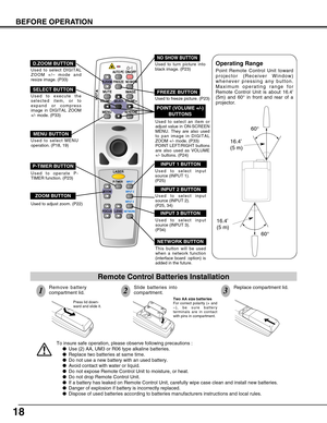 Page 1818
BEFORE OPERATION
Operating Range 
Point Remote Control Unit toward
projector (Receiver Window)
whenever pressing any button.
Maximum operating range for
Remote Control Unit is about 16.4’
(5m) and 60°in front and rear of a
projector.
16.4’
(5 m)
60°
16.4’
(5 m)
60°
To insure safe operation, please observe following precautions :
Use (2) AA, UM3 or R06 type alkaline batteries.
Replace two batteries at same time.
Do not use a new battery with an used battery.
Avoid contact with water or liquid.
Do...