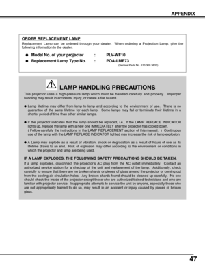 Page 4747
APPENDIX
This projector uses a high-pressure lamp which must be handled carefully and properly.  Improper
handling may result in accidents, injury, or create a fire hazard.
Lamp lifetime may differ from lamp to lamp and according to the environment of use.  There is no
guarantee of the same lifetime for each lamp.  Some lamps may fail or terminate their lifetime in a
shorter period of time than other similar lamps.
If the projector indicates that the lamp should be replaced, i.e., if the LAMP...