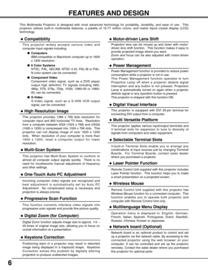 Page 66
FEATURES AND DESIGN
This Multimedia Projector is designed with most advanced technology for portability, durability, and ease of use.  This
projector utilizes built-in multimedia features, a palette of 16.77 million colors, and matrix liquid crystal display (LCD)
technology.
Compatibility
This projector widely accepts various video and
computer input signals including;
Computers
IBM-compatible or Macintosh computer up to 1600
x 1200 resolution.
6 Color Systems
NTSC, PAL, SECAM, NTSC 4.43, PAL-M or...