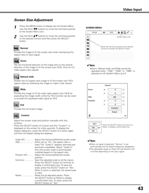 Page 43
4

Screen Size Adjustment
Press the MENU button to display the On-Screen Menu. 
Use the Point 7 8 buttons to move the red frame pointer 
to the Screen Menu icon.
Use the Point ed buttons to move the red frame pointer 
to the desired function and then press the SELECT 
button.
1
2
✔Note:
 • Zoom, Natural wide, and Wide cannot be operated when “720p,” “1035i,” or “1080i” is selected on AV System Menu (p.41).
SCREEN MENU
Provide the image to fit the wide video aspect ratio (16:9) by 
expanding the...