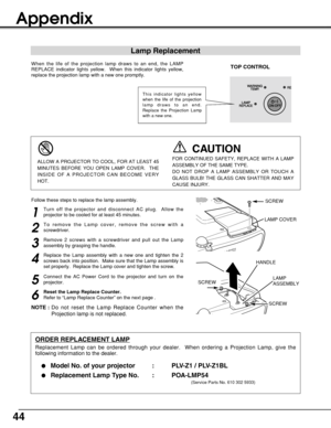 Page 4444
Appendix
Lamp Replacement
When the life of the projection lamp draws to an end, the LAMP
REPLACE indicator lights yellow.  When this indicator lights yellow,
replace the projection lamp with a new one promptly.
ORDER REPLACEMENT LAMP
Replacement Lamp can be ordered through your dealer.  When ordering a Projection Lamp, give the
following information to the dealer.

Model No. of your projector   : PLV-Z1 / PLV-Z1BL
Replacement Lamp Type No. : POA-LMP54
(Service Parts No. 610 302 5933)
FOR CONTINUED...