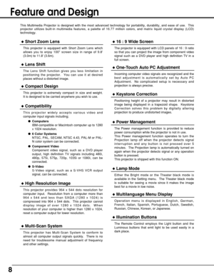 Page 88
Feature and Design
This Multimedia Projector is designed with the most advanced technology for portability, durability, and ease of use.  This
projector utilizes built-in multimedia features, a palette of 16.77 million colors, and matrix liquid crystal display (LCD)
technology.
Compatibility
This projector widely accepts various video and
computer input signals including;
Computers
IBM-compatible or Macintosh computer up to 1280
x 1024 resolution.
6 Color Systems
NTSC, PAL, SECAM, NTSC 4.43, PAL-M...