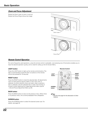 Page 2222
Rotate the Zoom Lever to zoom in and out.  
Rotate the Focus Ring to focus the image.  
Zoom Lever
Focus Ring
For some frequently used operations, using the remote control is advisabl\
e. Just pressing one of the buttons enables you to 
have the desired operation quickly, and no need for calling up the On-Screen Menu.  
LIGHT button
Press the LIGHT button to light up the remote control buttons. The 
light is automatically turned off when no buttons on the remote 
control are pressed for 10 seconds....