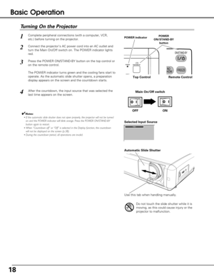 Page 18Connect the projector’s AC power cord into an AC outlet and
turn the Main On/Off switch on. The POWER indicator lights
red. 
Press the POWER ON/STAND-BY button on the top control or
on the remote control. 
The POWER indicator turns green and the cooling fans start to
operate. As the automatic slide shutter opens, a preparation
display appears on the screen and the countdown starts. 2
3
1
4After the countdown, the input source that was selected the
last time appears on the screen. 
Turning On the...