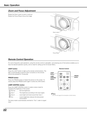 Page 2222
Basic Operation
Rotate the Zoom Lever to zoom in and out.  
Rotate the Focus Ring to focus the image.  
Zoom Lever
Focus Ring
For some frequently used operations, using the remote control is advisab\
le. Just pressing one of the buttons enables you to
have the desired operation quickly, and no need for calling up the On-Sc\
reen Menu.  
Press the FREEZE button to freeze the picture on the screen. To
cancel, press the FREEZE button again or press any other button.  
FREEZE button
LAMP CONTROL button...