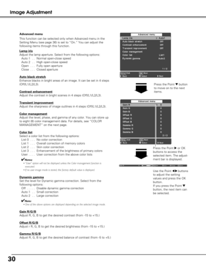 Page 30Image Adjustment
This function can be selected only when Advanced menu in the
Setting Menu (see page 36) is set to “On.” You can adjust the
following items through this function. Advanced menu
Press the Point 8or OK
buttons to access the
selected item. The adjust-
ment bar is displayed.
Use the Point 7 8buttons
to adjust the setting
values and press the OK
button. 
If you press the Point 
d
button, the next item can
be selected.
Press the Point dbutton
to move on to the next
items.
30
Lamp iris
Adjust...