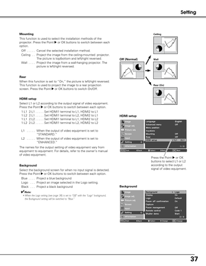 Page 3737
HDMI setup
Select L1 or L2 according to the output signal of video equipment.
Press the Point 
8or OK buttons to switch between each option.
1:L1 2:L1 . . . . . Set HDMI1 terminal to L1, HDMI2 to L1
1:L2 2:L1 . . . . . Set HDMI1 terminal to L2, HDMI2 to L1
1:L1 2:L2 . . . . . Set HDMI1 terminal to L1, HDMI2 to L2
1:L2 2:L2 . . . . . Set HDMI1 terminal to L2, HDMI2 to L2
L1  . . . . . When the output of video equipment is set to “STANDARD.”
L2  . . . . . When the output of video equipment is set to...