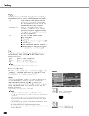 Page 3838
Setting
Power off confirmation
When this function is set to “On,” a confirmation dialog box with
“Power off?” is displayed when turning off the projector (p.19).\
Press the Point 
8or OK buttons to switch On/Off.  
Capture
This function enables you to capture an image being projected to
use it for the starting-up display or interval of presentations. 
Select Capture and press the Point 
8or OK buttons. The
confirmation box appears and select [Yes] to capture the projected
image. The captured image...