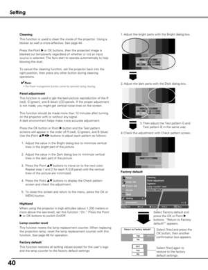 Page 4040
Setting
This function resets the lamp replacement counter. When replacing
the projection lamp, reset the lamp replacement counter with this
function. See page 48 for operation. Lamp counter reset
Factory default
This function restores all setting values except for the user’s logo
and the lamp counter to the factory default settings.
Select [Yes] and press the
OK button, then another
confirmation box appears.
Factory default
Panel adjustment
This function is used to get the best picture reproduction of...