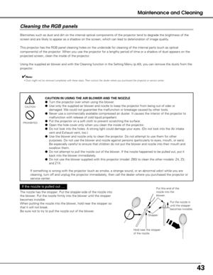 Page 4343
Maintenance and Cleaning
Cleaning the RGB panels 
Blemishes such as dust and dirt on the internal optical components of th\
e projector tend to degrade the brightness of the
screen and are likely to appear as a shadow on the screen, which can lea\
d to deterioration of image quality.
This projector has the RGB panel cleaning holes on the underside for cle\
aning of the internal parts (such as optical
components) of the projector. When you use the projector for a lengthy \
period of time or a shadow of...