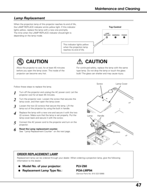 Page 4747
Maintenance and Cleaning
When the projection lamp of this projector reaches its end of life,
the LAMP REPLACE indicator emits yellow light. If this indicator
lights yellow, replace the lamp with a new one promptly.
The time when the LAMP REPLACE indicator should light is
depending on the lamp mode.
Follow these steps to replace the lamp.
LampLamp Cover
ORDER REPLACEMENT LAMP
Replacement lamp can be ordered through your dealer. When ordering a pro\
jection lamp, give the following
information to the...