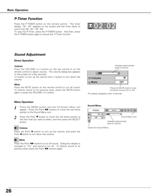 Page 2626
Basic Operation
1
2
Press the MENU button and the On-Screen Menu will
appear.  Press the Point 
7 8buttons to move the red frame
pointer to the Sound Menu icon.  Volume
Press the VOLUME (+/–) button on the top control or on the
remote control to adjust volume.  The volume dialog box appears
on the screen for a few seconds.
(+) button to turn up the volume and (–) button to turn down the
volume.
Mute
Press the MUTE button on the remote control to cut off sound.
To restore sound to its previous level,...