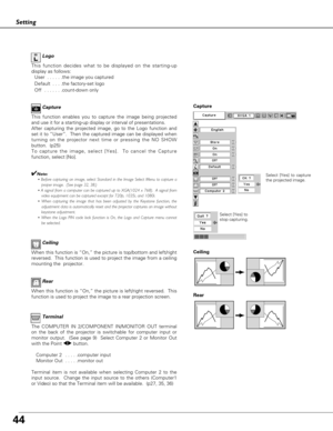 Page 4444
Setting
Terminal
The COMPUTER IN 2/COMPONENT IN/MONITOR OUT terminal
on the back of the projector is switchable for computer input or
monitor output.  (See page 9)  Select Computer 2 or Monitor Out
with the Point 78button. 
Computer 2  . . . . .computer input
Monitor Out  . . . . .monitor out
Terminal item is not available when selecting Computer 2 to the
input source.  Change the input source to the others (Computer1
or Video) so that the Terminal item will be available.  (p27, 35, 36)   
Ceiling...