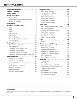 Page 33
Table of Contents
Trademarks
Each name of corporations or products in this book is either a registered trademark or a trademark of its respective
corporation.
Features and Design  . . . . . . . . . . . . . . . . . . .2
Table of Contents  . . . . . . . . . . . . . . . . . . . . . .3
To the Owner  . . . . . . . . . . . . . . . . . . . . . . . . .4
Safety Instructions  . . . . . . . . . . . . . . . . . . . .5
Air Circulation 6
Installing the Projector in Proper Position   6
Moving the Projector 6...