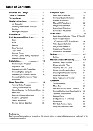 Page 3
Table of ContentsFeatures and Design
3
TrademarksEach name of corporations or products in this book is either a registered trademark or a trademark of its respective corporation.
Features and Design   .  .  .  .  .  .  .  .  .  .  .  .  .2
Table of Contents .  .  .  .  .  .  .  .  .  .  .  .  .  .  .  .3
To the Owner .  .  .  .  .  .  .  .  .  .  .  .  .  .  .  .  .  .  .  .4
Safety Instructions .  .  .  .  .  .  .  .  .  .  .  .  .  .  .5
Air Circulation  6
Installing the Projector in Proper...