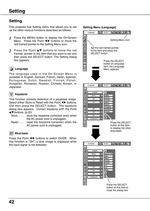 Page 42
42

Setting
Blue back
Press  the  Point 7  8  buttons  to  switch  On/Off.    When this  function  is  "On",  a  blue  image  is  displayed  while the input signal is not detected. 
Keystone
Press  the  MENU  button  to  display  the  On-Screen Menu.    Press  the  Point 7  8  buttons  to  move  the red framed pointer to the Setting Menu icon.
Language
T h e   l a n g u a g e   u s e d   i n   t h e   O n - S c r e e n   M e n u   i s available  in  English,  German,  French,  Italian,  Spanish,...