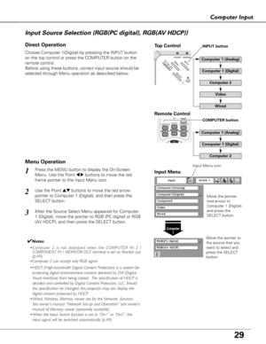 Page 29ON - OFF
POWERINPUTWARNINGMENU
SELECT
29
Computer Input
Choose Computer 1(Digital) by pressing the INPUT button
on the top control or press the COMPUTER button on the
remote control.
Before using these buttons, correct input source should be
selected through Menu operation as described below.
Press the MENU button to display the On-Screen
Menu. Use the Point 
7 8buttons to move the red
frame pointer to the Input Menu icon.1Input Menu
Use the Point edbuttons to move the red arrow
pointer to Computer 1...