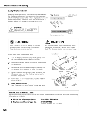 Page 58When the projection lamp of the projector reaches its end of
life, the Lamp replacement icon appears on the screen and
LAMP REPLACE indicator lights yellow. Replace the lamp with
a new one promptly. The timing when the LAMP REPLACE
indicator should light is depending on the lamp mode.
Follow these steps to replace the lamp.
ORDER REPLACEMENT LAMP
Replacement lamp can be ordered through your dealer.  When ordering a pr\
ojection lamp, give the following
information to the dealer.●
Model No. of your...