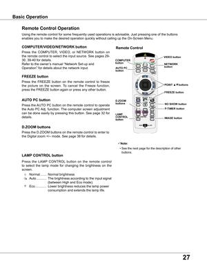 Page 27
7

Basic OperationBasic Operation
Remote Control Operation
Using the remote control for some frequently used operations is advisabl\
e. Just pressing one of the buttons 
enables you to make the desired operation quickly without calling up the\
 On-Screen Menu.
Press  the  COMPUTER,  VIDEO,  or  NETWORK  button  on 
the remote control to select the input source. See pages 29-
30, 39-40 for details.
Refer to the owner’s manual “Network Set-up and 
Operation” for details about the network input....