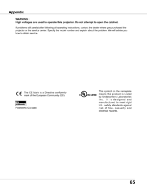 Page 65
65

Appendix
wARNING :
High voltages are used to operate this projector  . Do not attempt to open the cabinet .
If problems still persist after following all operating instructions, co\
ntact the dealer where you purchased the 
projector or the service center. Specify the model number and explain about the problem. We will advise you 
how to obtain service.
This  symbol  on  the  nameplate 
m e a n s  t h e  p r o d u c t  i s  L i s t e d 
by  Underwriters  Laboratories 
I n c .     I t   i s   d e s i...