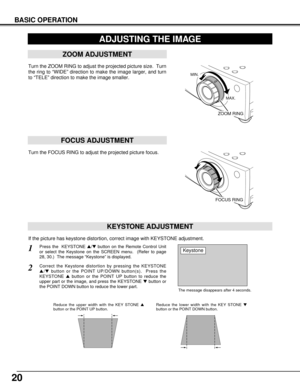 Page 2020
BASIC OPERATION
ADJUSTING THE IMAGE
KEYSTONE ADJUSTMENT
1Press the  KEYSTONE /button on the Remote Control Unit
or select the Keystone on the SCREEN menu.  (Refer to page
28, 30.)  The message “Keystone” is displayed.
2Correct the Keystone distortion by pressing the KEYSTONE
/button or the POINT UP/DOWN button(s).  Press the
KEYSTONE button or the POINT UP button to reduce the
upper part or the image, and press the KEYSTONE button or
the POINT DOWN button to reduce the lower part.  
The message...