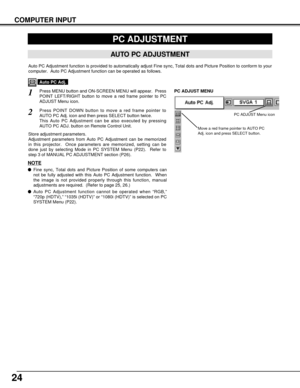 Page 2424
COMPUTER INPUT
PC ADJUSTMENT
AUTO PC ADJUSTMENT
Auto PC Adjustment function is provided to automatically adjust Fine sync, Total dots and Picture Position to conform to your
computer.  Auto PC Adjustment function can be operated as follows.
Press MENU button and ON-SCREEN MENU will appear.  Press
POINT LEFT/RIGHT button to move a red frame pointer to PC
ADJUST Menu icon.
1
2
Press POINT DOWN button to move a red frame pointer to
AUTO PC Adj. icon and then press SELECT button twice.
This Auto PC...