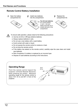 Page 12
InstallationPart Names and Functions
1
To ensure safe operation, please observe the following precautions:
 ●  Use two (2) AA or LR6 type alkaline batteries.
  ●  Always replace batteries in sets.
  ●  Do not use a new battery with a used battery.
  ●  Avoid contact with water or liquid.
  ●  Do not expose the remote control to moisture or heat.
  ●  Do not drop the remote control.
  ●  If  the  battery  has  leaked  on  the  remote  control,  carefully  wipe  the  case  clean  and  install 
new...